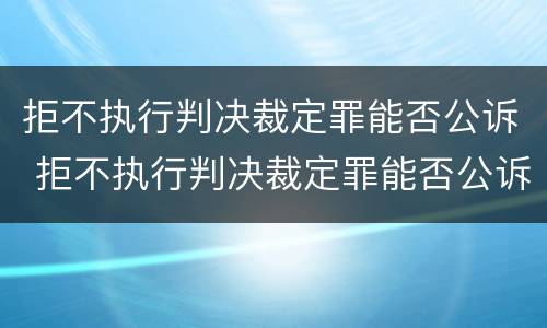 拒不执行判决裁定罪能否公诉 拒不执行判决裁定罪能否公诉对方