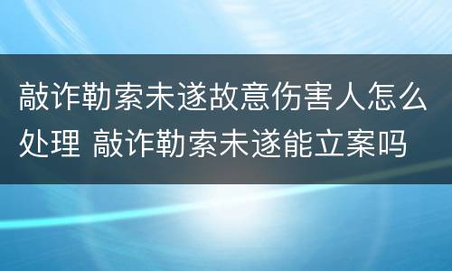 敲诈勒索未遂故意伤害人怎么处理 敲诈勒索未遂能立案吗