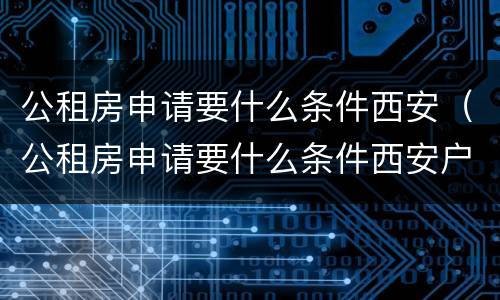 公租房申请要什么条件西安（公租房申请要什么条件西安户口）
