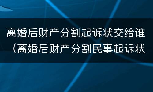 离婚后财产分割起诉状交给谁（离婚后财产分割民事起诉状）