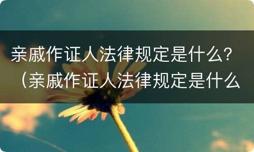 亲戚作证人法律规定是什么？（亲戚作证人法律规定是什么）