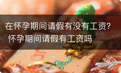 在怀孕期间请假有没有工资？ 怀孕期间请假有工资吗