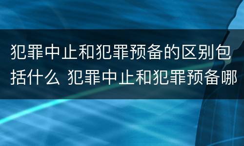 犯罪中止和犯罪预备的区别包括什么 犯罪中止和犯罪预备哪个处罚严重