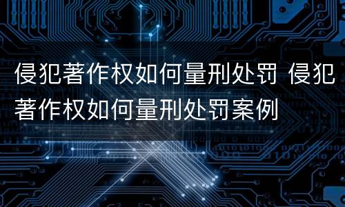 侵犯著作权如何量刑处罚 侵犯著作权如何量刑处罚案例