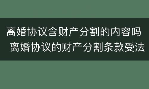 离婚协议含财产分割的内容吗 离婚协议的财产分割条款受法律保护吗?