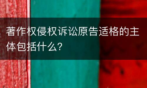 著作权侵权诉讼原告适格的主体包括什么？