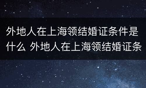 外地人在上海领结婚证条件是什么 外地人在上海领结婚证条件是什么样的