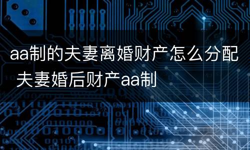 aa制的夫妻离婚财产怎么分配 夫妻婚后财产aa制