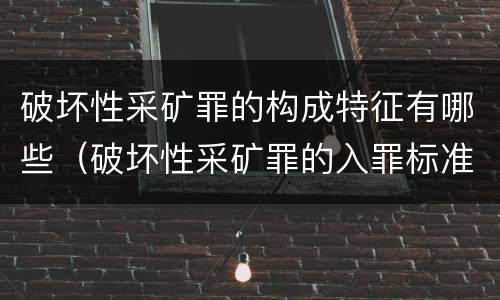 破坏性采矿罪的构成特征有哪些（破坏性采矿罪的入罪标准）