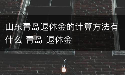 山东青岛退休金的计算方法有什么 青岛 退休金