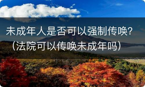 未成年人是否可以强制传唤？（法院可以传唤未成年吗）
