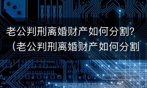 老公判刑离婚财产如何分割？（老公判刑离婚财产如何分割）