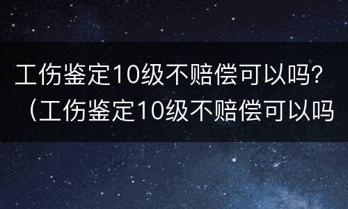工伤鉴定10级不赔偿可以吗？（工伤鉴定10级不赔偿可以吗怎么办）
