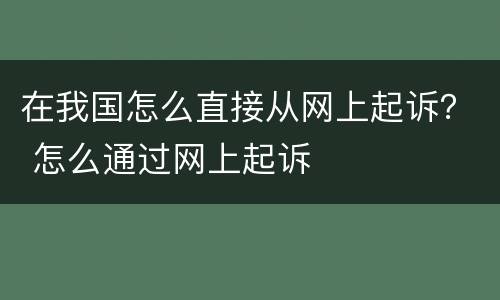 在我国怎么直接从网上起诉？ 怎么通过网上起诉