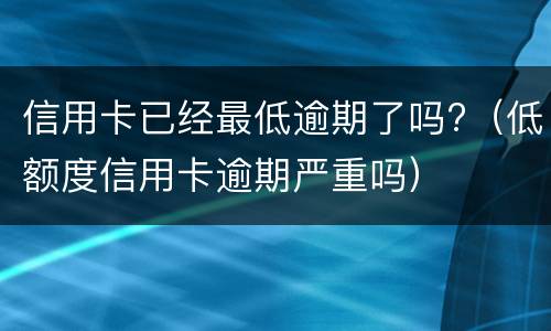 信用卡已经最低逾期了吗?（低额度信用卡逾期严重吗）