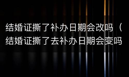结婚证撕了补办日期会改吗（结婚证撕了去补办日期会变吗）
