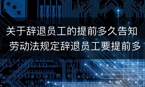 关于辞退员工的提前多久告知 劳动法规定辞退员工要提前多久告知