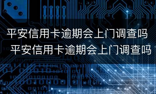 平安信用卡逾期会上门调查吗 平安信用卡逾期会上门调查吗知乎