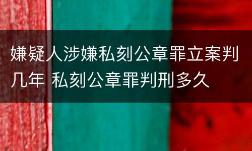 嫌疑人涉嫌私刻公章罪立案判几年 私刻公章罪判刑多久