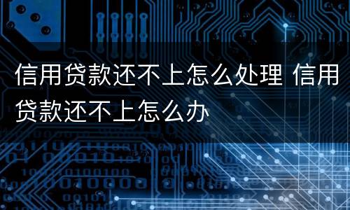 信用贷款还不上怎么处理 信用贷款还不上怎么办