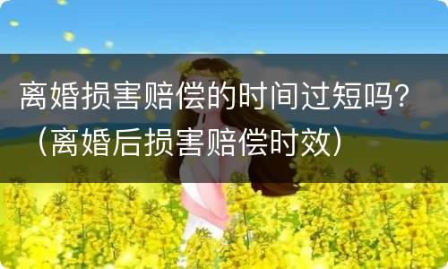 离婚损害赔偿的时间过短吗？（离婚后损害赔偿时效）