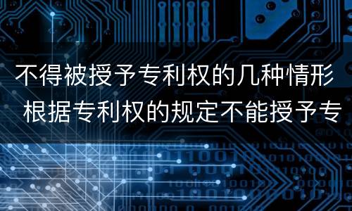 不得被授予专利权的几种情形 根据专利权的规定不能授予专利权的有什么