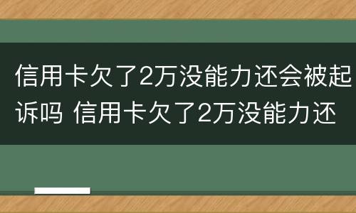 信用卡欠了2万没能力还会被起诉吗 信用卡欠了2万没能力还会被起诉吗怎么办
