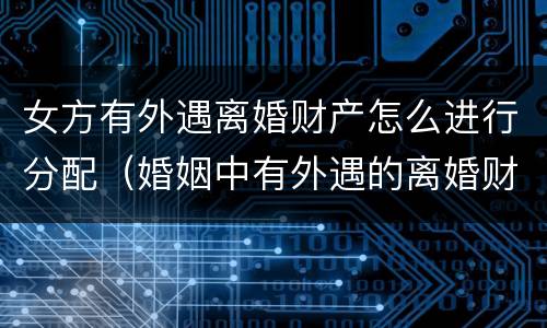 女方有外遇离婚财产怎么进行分配（婚姻中有外遇的离婚财产如何分配）