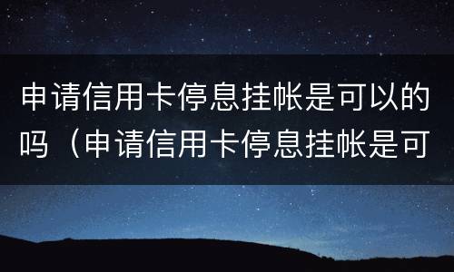 申请信用卡停息挂帐是可以的吗（申请信用卡停息挂帐是可以的吗还是不行）