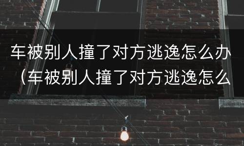 车被别人撞了对方逃逸怎么办（车被别人撞了对方逃逸怎么办,可以要误工费吗）