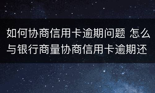 如何协商信用卡逾期问题 怎么与银行商量协商信用卡逾期还款事宜
