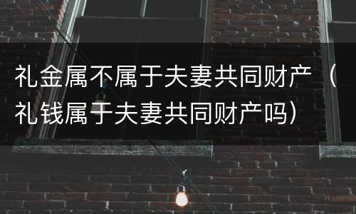 礼金属不属于夫妻共同财产（礼钱属于夫妻共同财产吗）