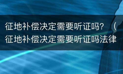 征地补偿决定需要听证吗？（征地补偿决定需要听证吗法律）