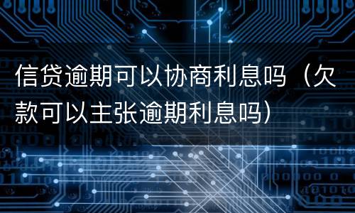信贷逾期可以协商利息吗（欠款可以主张逾期利息吗）