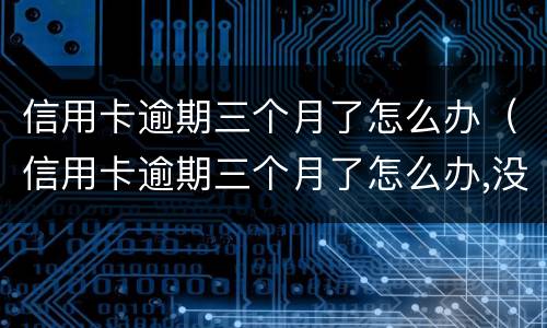 信用卡逾期三个月了怎么办（信用卡逾期三个月了怎么办,没钱还）