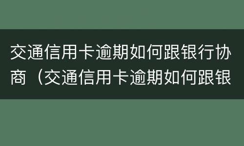 交通信用卡逾期如何跟银行协商（交通信用卡逾期如何跟银行协商还本金）