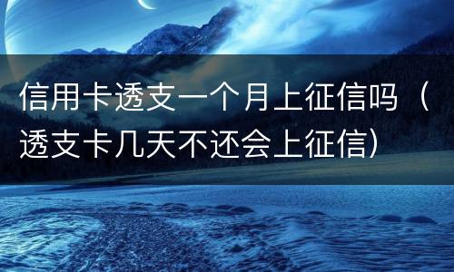 信用卡透支一个月上征信吗（透支卡几天不还会上征信）