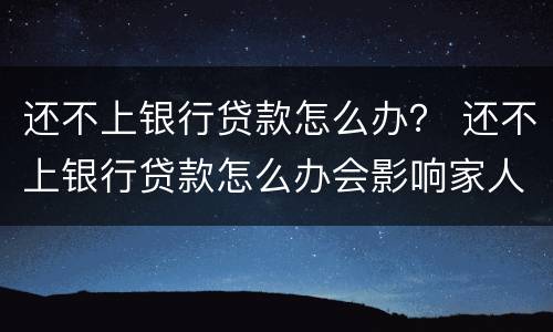 还不上银行贷款怎么办？ 还不上银行贷款怎么办会影响家人吗