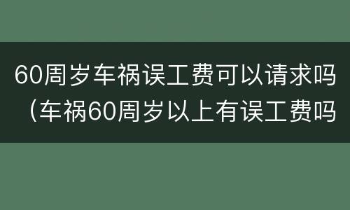 60周岁车祸误工费可以请求吗（车祸60周岁以上有误工费吗）