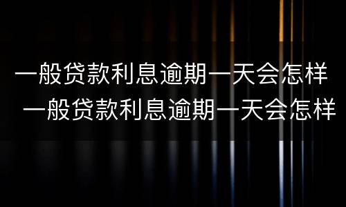 一般贷款利息逾期一天会怎样 一般贷款利息逾期一天会怎样计算