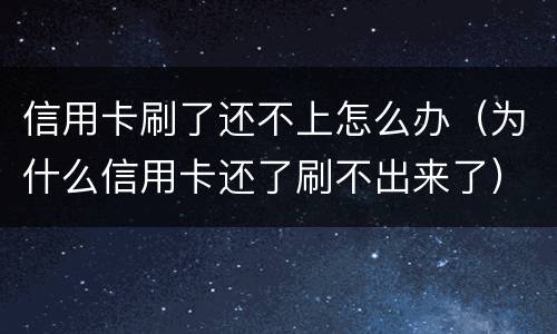 信用卡刷了还不上怎么办（为什么信用卡还了刷不出来了）