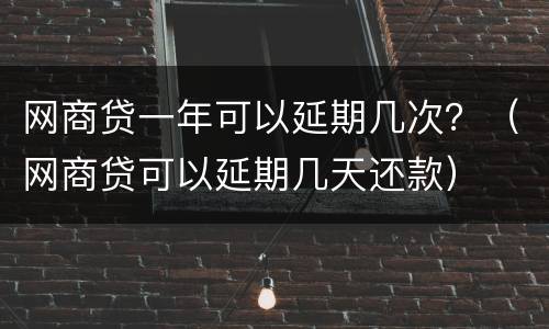 网商贷一年可以延期几次？（网商贷可以延期几天还款）