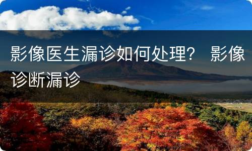影像医生漏诊如何处理？ 影像诊断漏诊