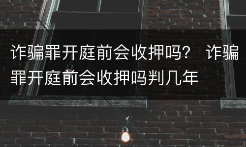 诈骗罪开庭前会收押吗？ 诈骗罪开庭前会收押吗判几年