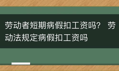 劳动者短期病假扣工资吗？ 劳动法规定病假扣工资吗