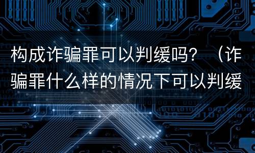 构成诈骗罪可以判缓吗？（诈骗罪什么样的情况下可以判缓刑）