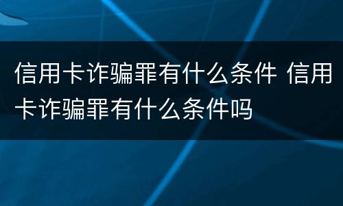 信用卡诈骗罪有什么条件 信用卡诈骗罪有什么条件吗