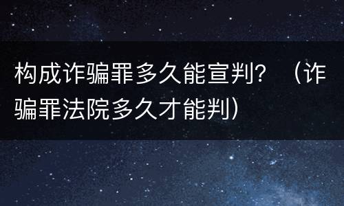 构成诈骗罪多久能宣判？（诈骗罪法院多久才能判）