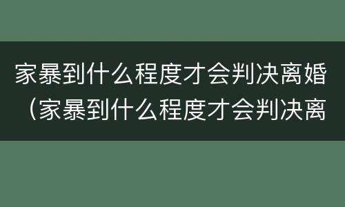 家暴到什么程度才会判决离婚（家暴到什么程度才会判决离婚呢）
