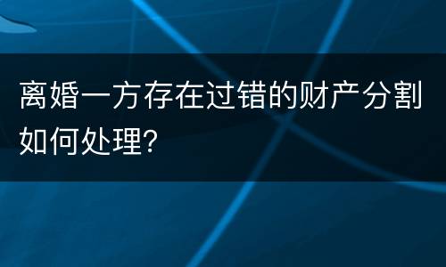 离婚一方存在过错的财产分割如何处理？